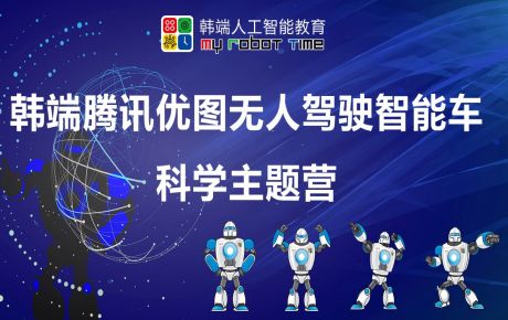 韓端騰訊優(yōu)圖無人駕駛智能車科學(xué)主題營圓滿結(jié)營，家長孩子收獲滿滿的快樂與成長！